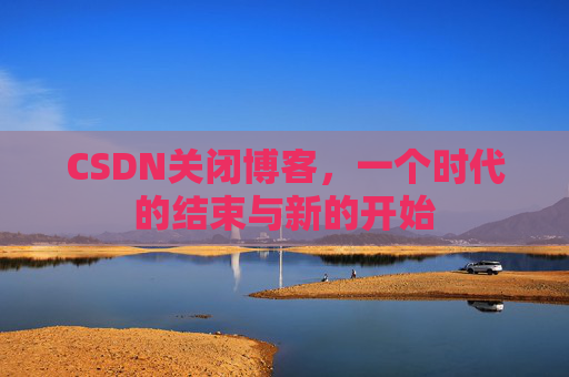 CSDN关闭博客，一个时代的结束与新的开始